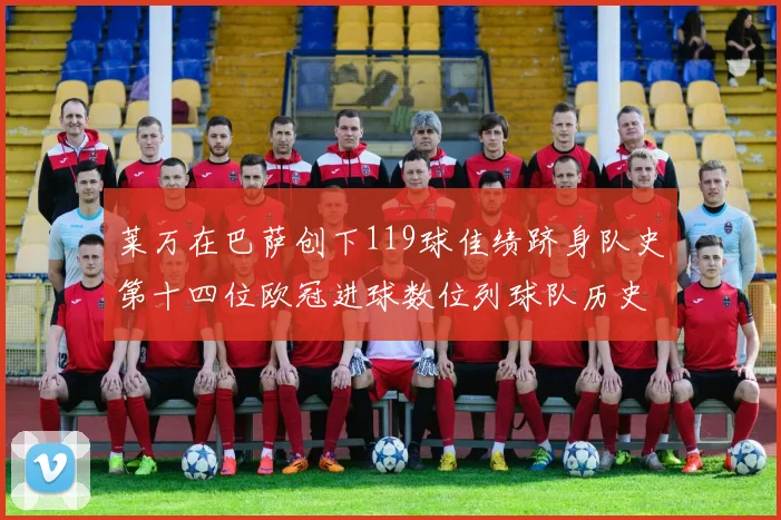 莱万在巴萨创下119球佳绩跻身队史第十四位欧冠进球数位列球队历史第四