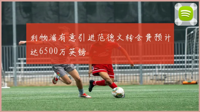 利物浦有意引进范德文转会费预计达6500万英镑
