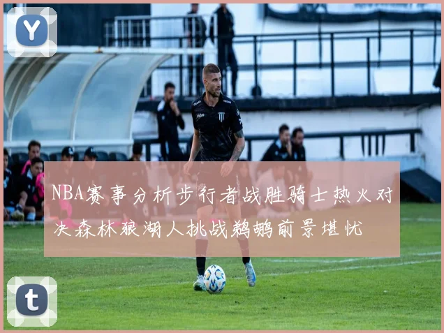 NBA赛事分析步行者战胜骑士热火对决森林狼湖人挑战鹈鹕前景堪忧