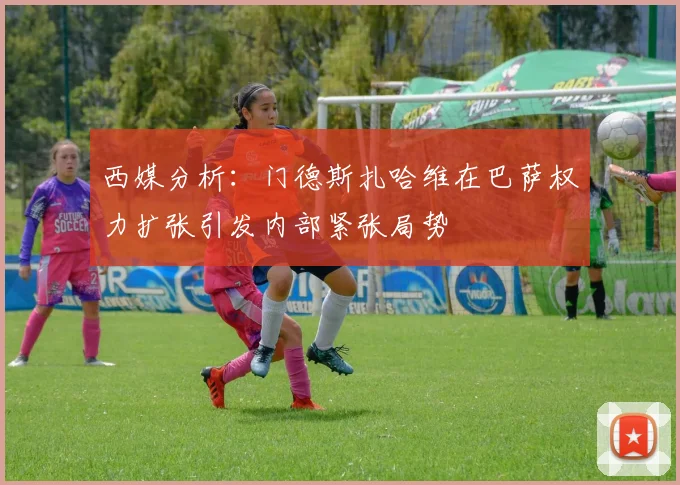 西媒分析：门德斯扎哈维在巴萨权力扩张引发内部紧张局势