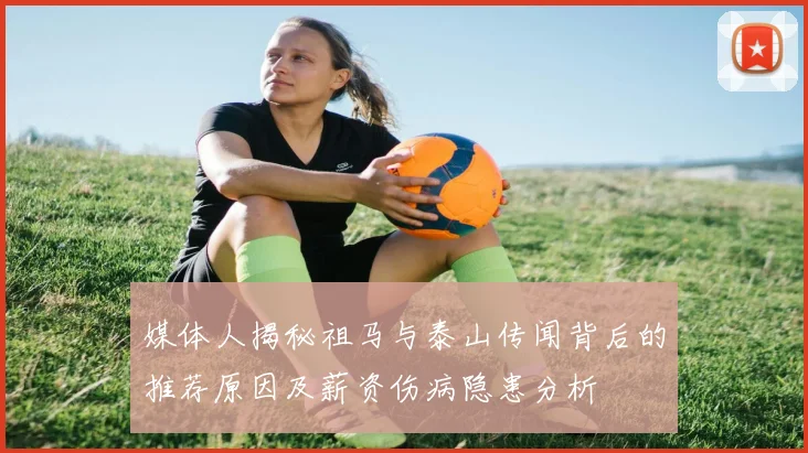 媒体人揭秘祖马与泰山传闻背后的推荐原因及薪资伤病隐患分析