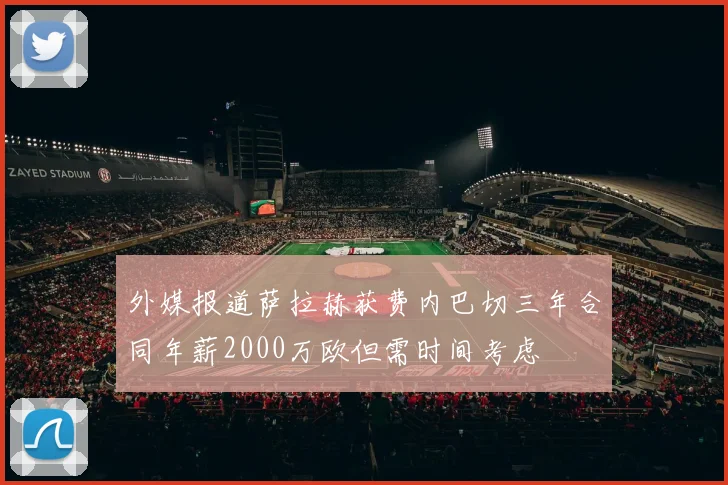 外媒报道萨拉赫获费内巴切三年合同年薪2000万欧但需时间考虑