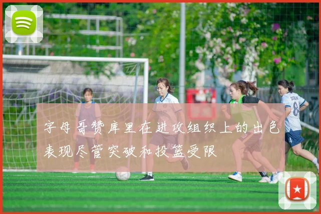 字母哥赞库里在进攻组织上的出色表现尽管突破和投篮受限