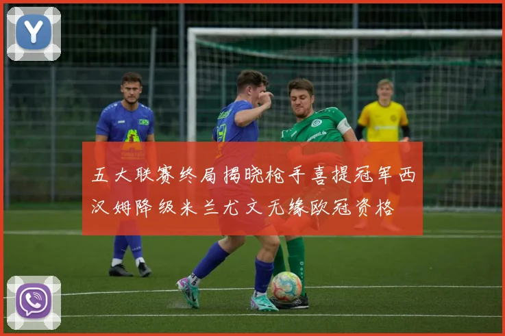 五大联赛终局揭晓枪手喜提冠军西汉姆降级米兰尤文无缘欧冠资格