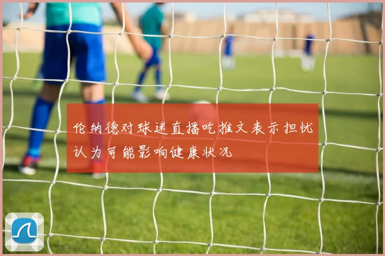 伦纳德对球迷直播吃推文表示担忧认为可能影响健康状况