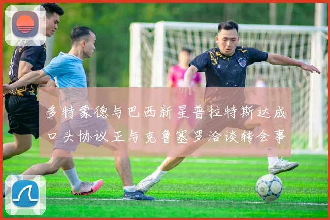 多特蒙德与巴西新星普拉特斯达成口头协议正与克鲁塞罗洽谈转会事宜