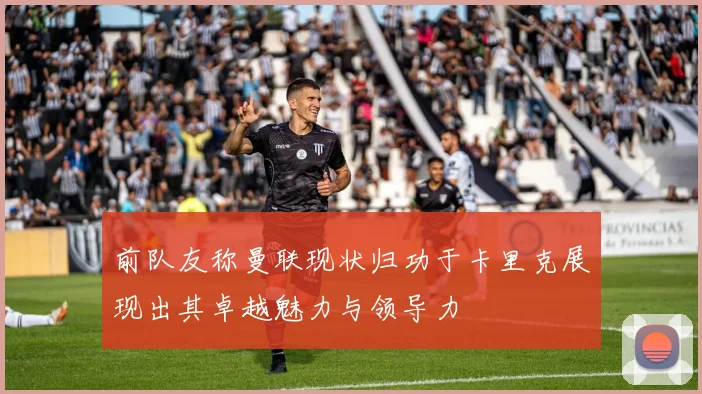 前队友称曼联现状归功于卡里克展现出其卓越魅力与领导力