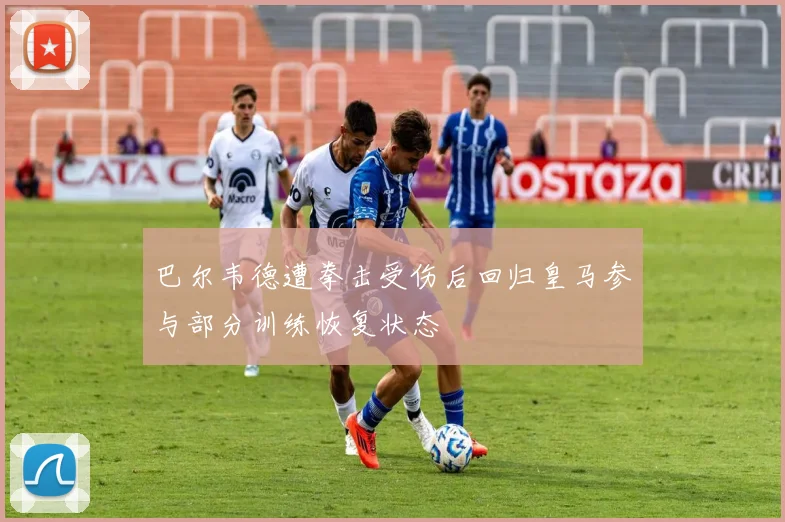 巴尔韦德遭拳击受伤后回归皇马参与部分训练恢复状态