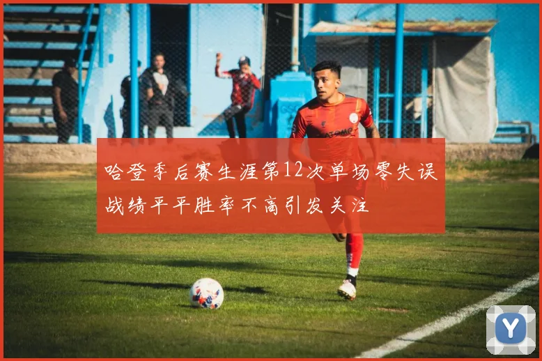 哈登季后赛生涯第12次单场零失误战绩平平胜率不高引发关注