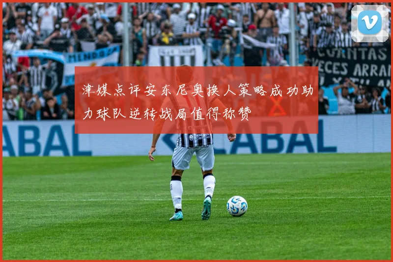 津媒点评安东尼奥换人策略成功助力球队逆转战局值得称赞