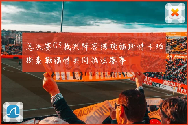 总决赛G5裁判阵容揭晓福斯特卡珀斯泰勒福特共同执法赛事