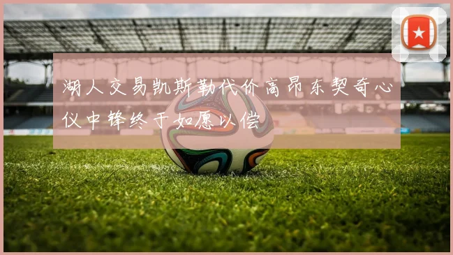 湖人交易凯斯勒代价高昂东契奇心仪中锋终于如愿以偿