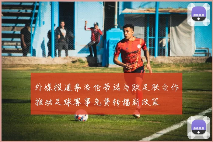外媒报道弗洛伦蒂诺与欧足联合作推动足球赛事免费转播新政策
