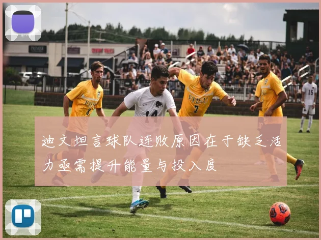 迪文坦言球队连败原因在于缺乏活力亟需提升能量与投入度