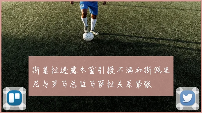 斯基拉透露冬窗引援不满加斯佩里尼与罗马总监马萨拉关系紧张