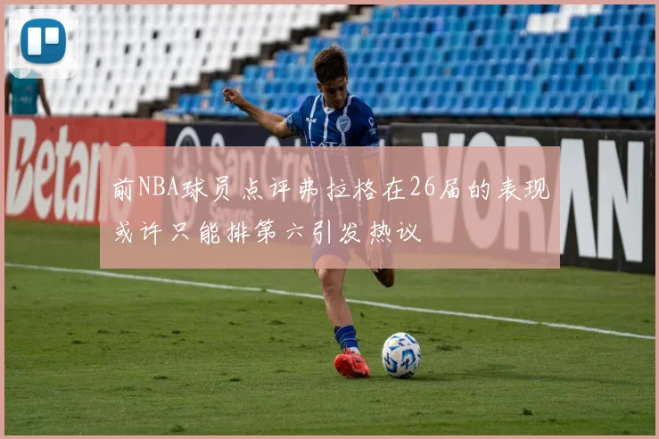 前NBA球员点评弗拉格在26届的表现或许只能排第六引发热议