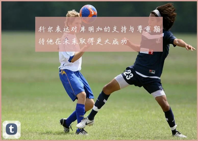 科尔表达对库明加的支持与尊重期待他在未来取得更大成功