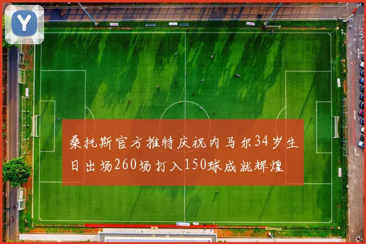 桑托斯官方推特庆祝内马尔34岁生日出场260场打入150球成就辉煌