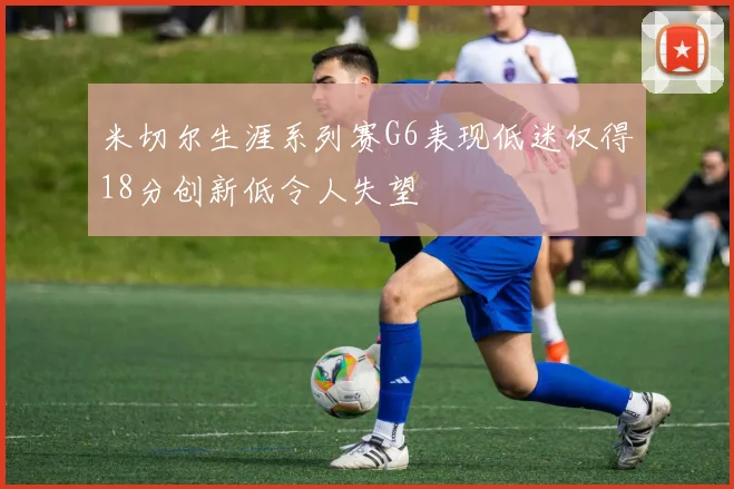 米切尔生涯系列赛G6表现低迷仅得18分创新低令人失望