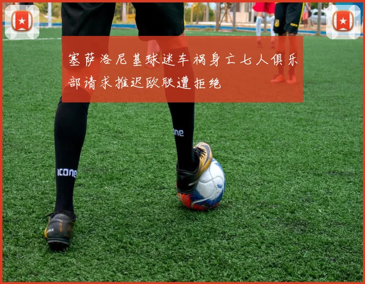 塞萨洛尼基球迷车祸身亡七人俱乐部请求推迟欧联遭拒绝