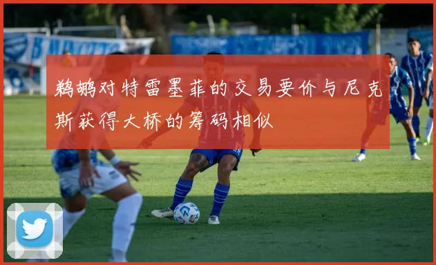鹈鹕对特雷墨菲的交易要价与尼克斯获得大桥的筹码相似